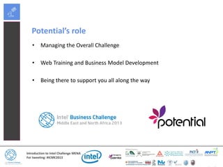 Introduction to Intel Challenge MENA
For tweeting: #ICME2013
Potential’s role
• Managing the Overall Challenge
• Web Training and Business Model Development
• Being there to support you all along the way
 