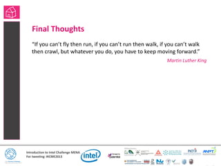 Introduction to Intel Challenge MENA
For tweeting: #ICME2013
Final Thoughts
“If you can’t fly then run, if you can’t run then walk, if you can’t walk
then crawl, but whatever you do, you have to keep moving forward.”
Martin Luther King
 