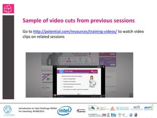 Introduction to Intel Challenge MENA
For tweeting: #ICME2013
Sample of video cuts from previous sessions
Go to http://potential.com/resources/training-videos/ to watch video
clips on related sessions
 