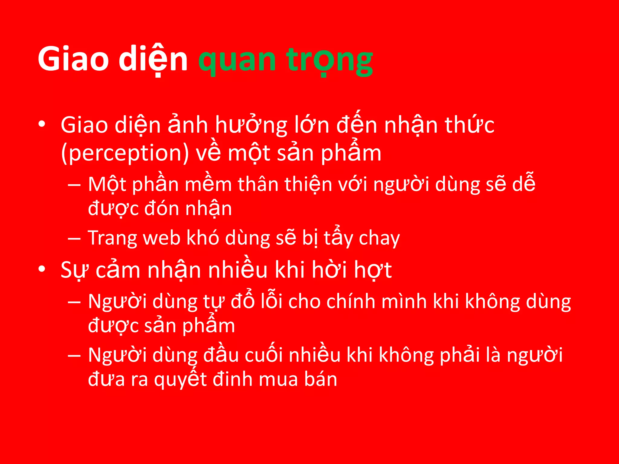 Giao diện quantrọngGiaodiệnảnhhưởnglớnđến nhận thức (perception) về mộtsản phẩmMộtphầnmềmthânthiệnvớingườidùngsẽdễđượcđónnhậnTrang web khódùngsẽbịtẩychaySự cảm nhận nhiềukhihờihợtNgườidùngtựđổlỗichochínhmìnhkhikhôngdùngđượcsảnphẩmNgườidùngđầucuốinhiềukhikhôngphảilàngườiđưaraquyếtđinhmuabán