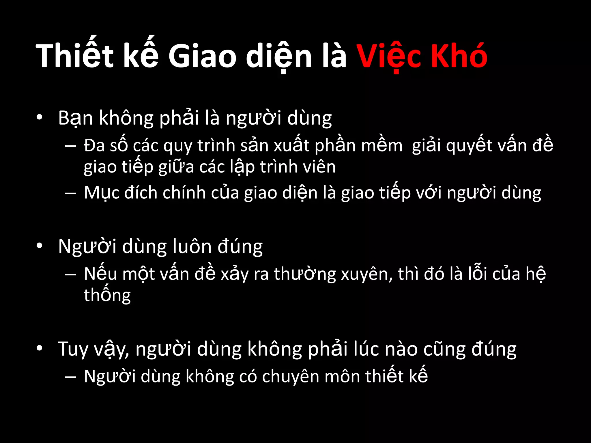 Thiết kế Giao diện là Việc KhóBạn không phải là người dùngĐa số các quy trình sản xuất phần mềm  giải quyết vấn đề giao tiếp giữa các lập trình viênMục đích chính của giao diện là giao tiếp với người dùngNgười dùng luôn đúngNếu một vấn đề xảy ra thường xuyên, thì đó là lỗi của hệ thốngTuy vậy, người dùng không phải lúc nào cũng đúngNgười dùng không có chuyên môn thiết kế