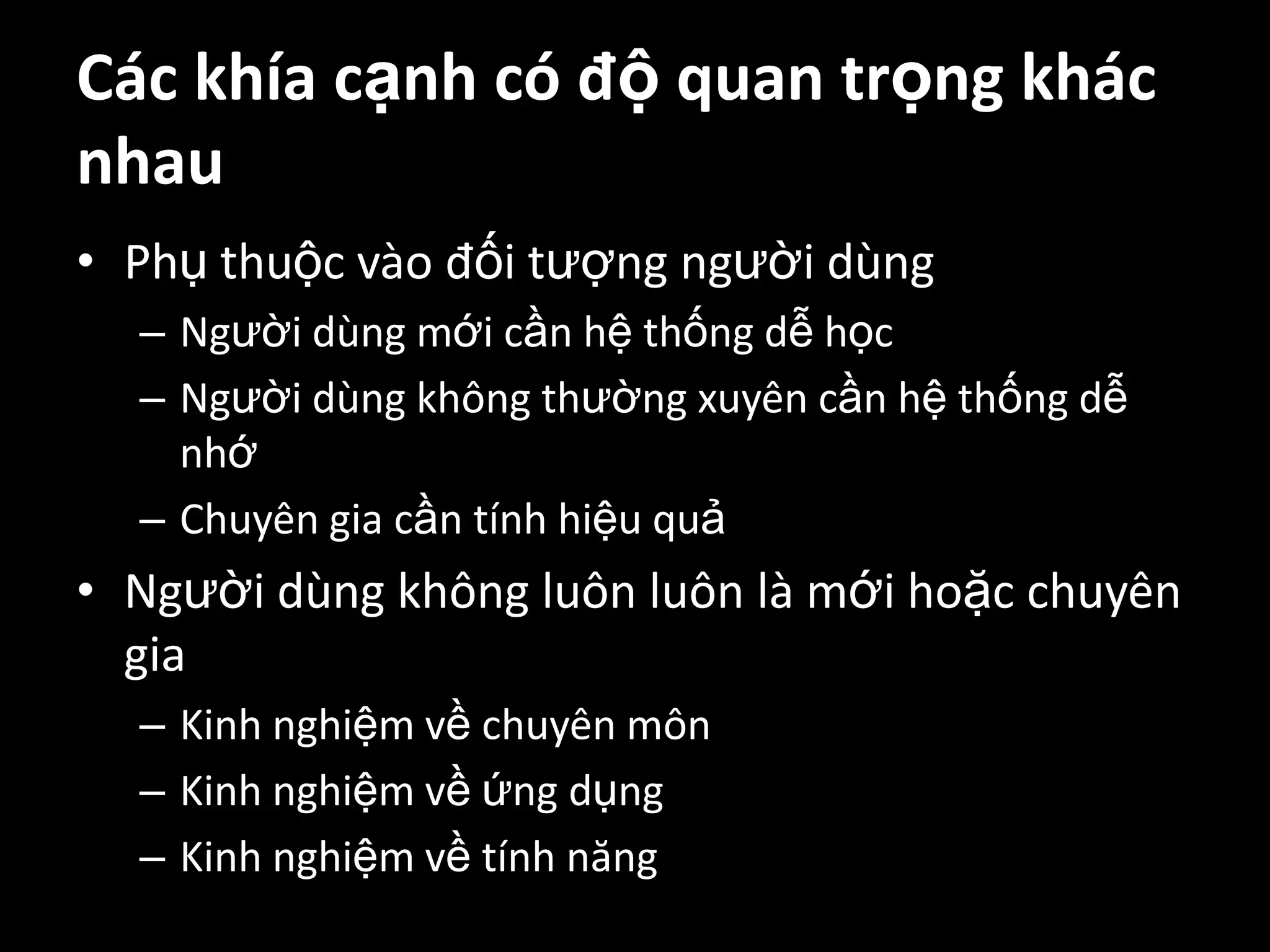 Các khía cạnh có độ quan trọng khác nhauPhụ thuộc vào đối tượng người dùngNgười dùng mới cần hệ thống dễ họcNgười dùng không thường xuyên cần hệ thống dễ nhớChuyên gia cần tính hiệu quảNgười dùng không luôn luôn là mới hoặc chuyên giaKinh nghiệm về chuyên mônKinh nghiệm về ứng dụngKinh nghiệm về tính năng