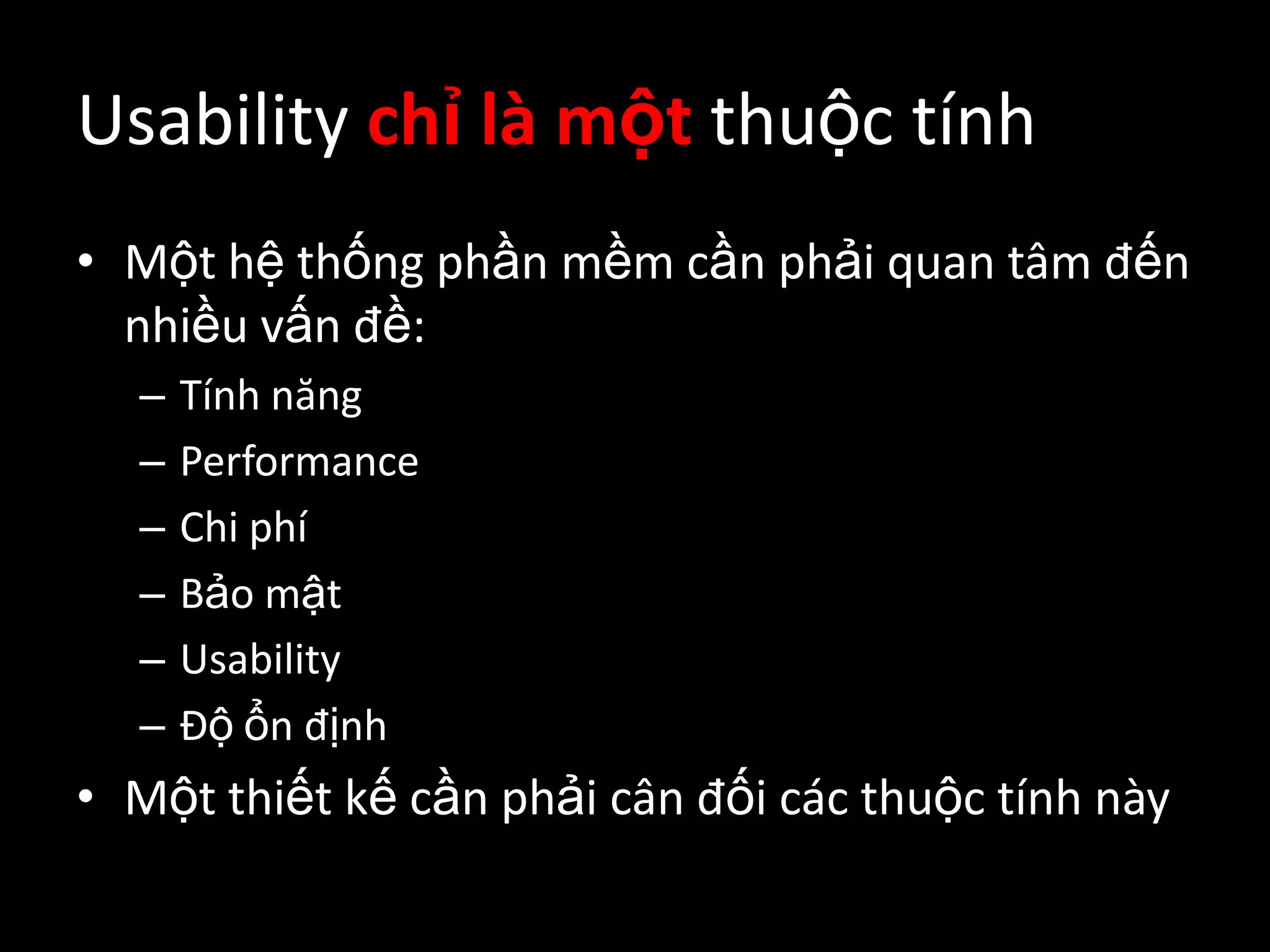 Usability chỉ là một thuộc tínhMột hệ thống phần mềm cần phải quan tâm đến nhiều vấn đề:Tính năngPerformanceChi phíBảo mậtUsabilityĐộ ổn địnhMột thiết kế cần phải cân đối các thuộc tính này