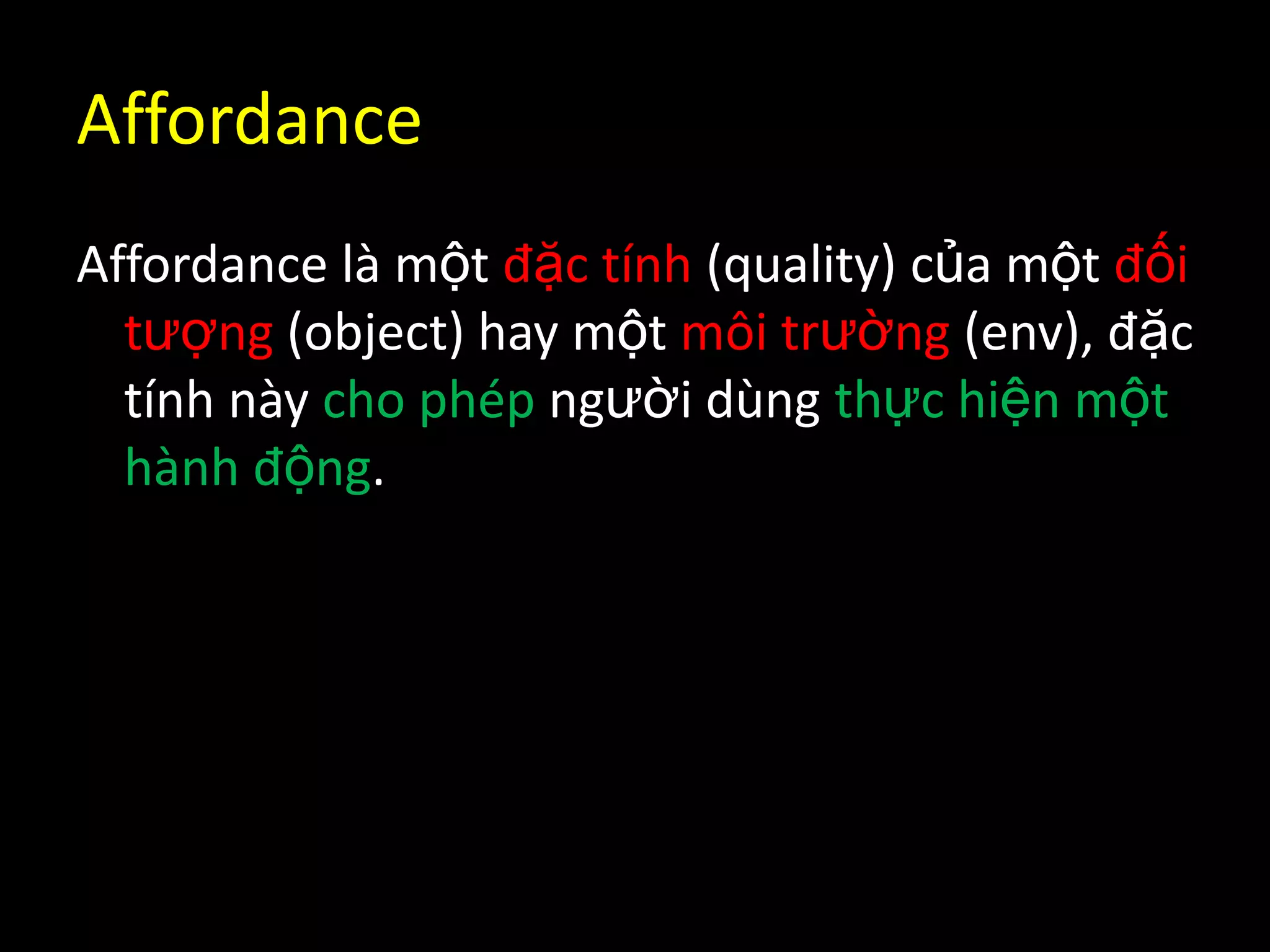 AffordanceAffordance làmộtđặctính (quality) củamộtđốitượng (object) hay mộtmôitrường(env), đặctínhnàychophépngườidùngthựchiệnmộthành động.