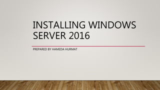 INSTALLING WINDOWS
SERVER 2016
PREPARED BY HAMEDA HURMAT
 