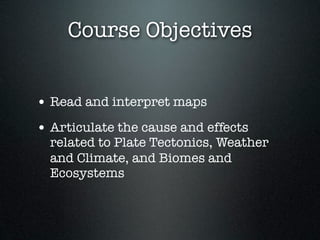 Course Objectives


• Read and interpret maps
• Articulate the cause and effects
  related to Plate Tectonics, Weather
  and Climate, and Biomes and
  Ecosystems
 