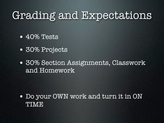 Grading and Expectations
 • 40% Tests
 • 30% Projects
 • 30% Section Assignments, Classwork
   and Homework


 • Do your OWN work and turn it in ON
   TIME
 