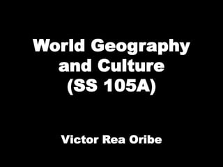 World Geography
and Culture
(SS 105A)
Victor Rea Oribe
 