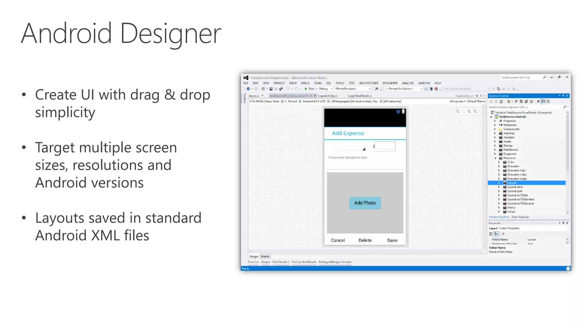 • Create UI with drag & drop
simplicity
• Target multiple screen
sizes, resolutions and
Android versions
• Layouts saved in standard
Android XML files
 