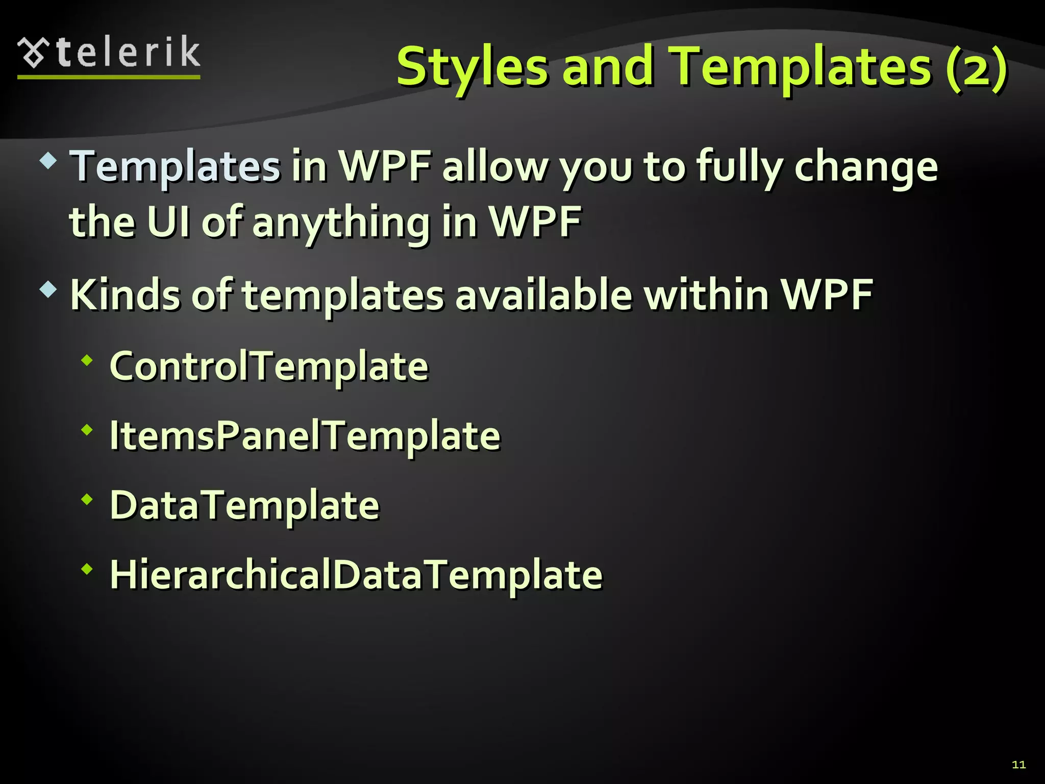 S tyles and  T emplates  (2) T emplates  in WPF allow you to fully change the UI of anything in WPF K inds of  t emplates available within WPF ControlTemplate ItemsPanelTemplate DataTemplate HierarchicalDataTemplate 