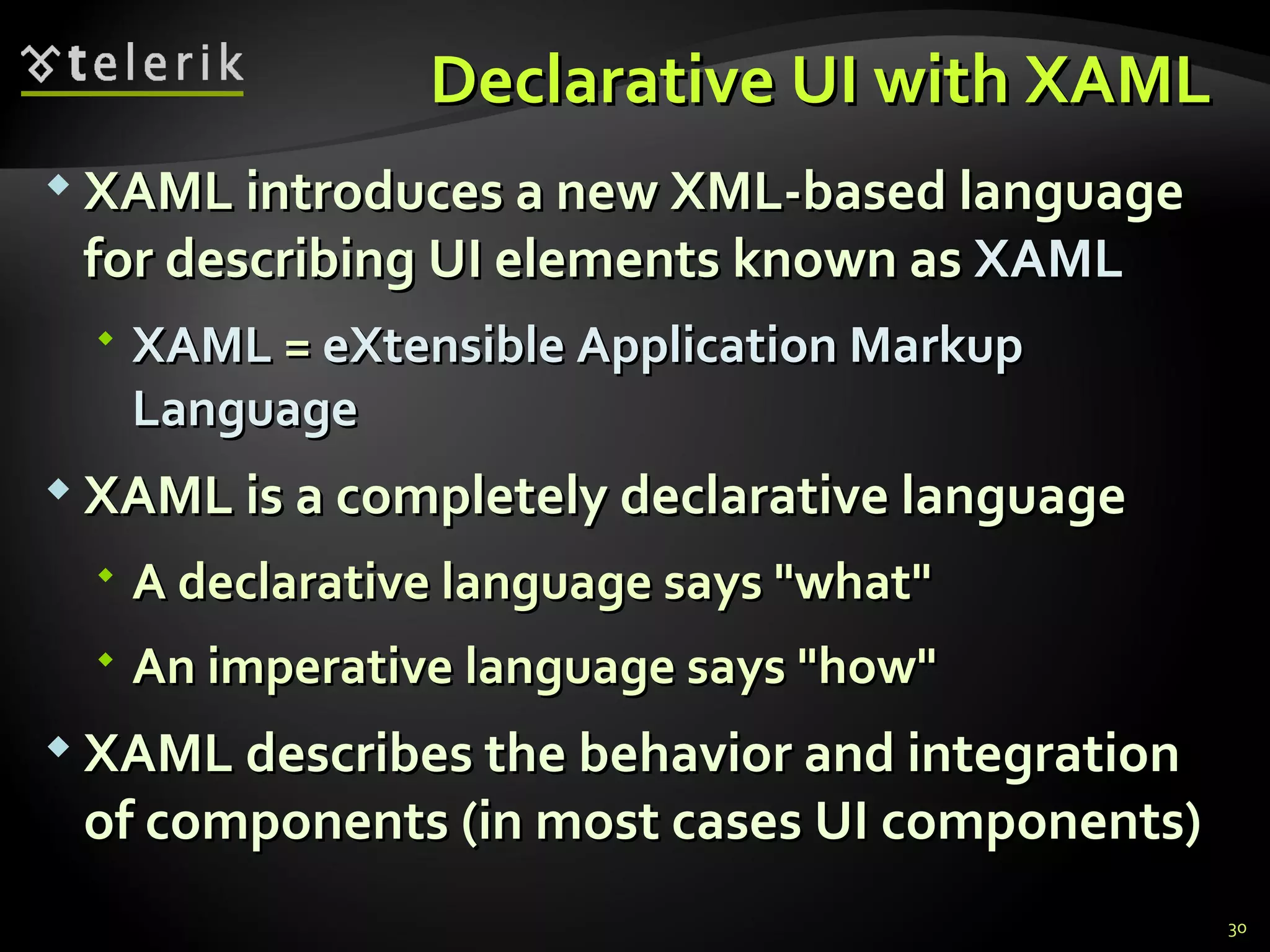 D eclarative UI with XAML  XAML introduces a new XML-based language for describing UI elements known as  XAML XAML  =  eXtensible Application Markup Language XAML is a completely declarative language A declarative language says &quot;what&quot; An imperative language says &quot;how&quot; XAML describes the behavior and integration of components (in most cases UI components) 