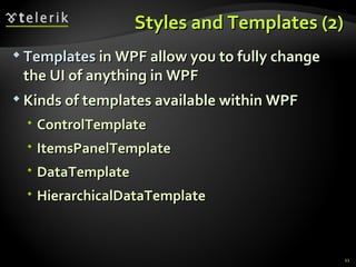 S tyles and  T emplates  (2) T emplates  in WPF allow you to fully change the UI of anything in WPF K inds of  t emplates available within WPF ControlTemplate ItemsPanelTemplate DataTemplate HierarchicalDataTemplate 