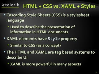 HTML   +   CSS  vs. XAML + Styles Cascading Style Sheets (CSS) is a  stylesheet  language Used to describe the presentation of information in HTML documents XAML elements have  Style  property Similar to CSS (as a concept) The HTML and XAML are tag based systems to describe UI XAML is more powerful in many aspects 