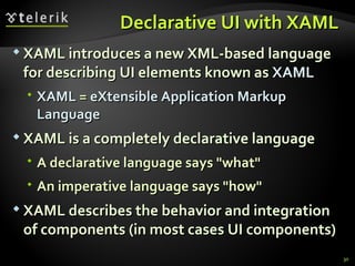 D eclarative UI with XAML  XAML introduces a new XML-based language for describing UI elements known as  XAML XAML  =  eXtensible Application Markup Language XAML is a completely declarative language A declarative language says &quot;what&quot; An imperative language says &quot;how&quot; XAML describes the behavior and integration of components (in most cases UI components) 