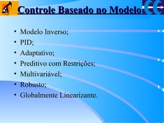 Controle Baseado no ModeloControle Baseado no Modelo
• Modelo Inverso;
• PID;
• Adaptativo;
• Preditivo com Restrições;
• Multivariável;
• Robusto;
• Globalmente Linearizante.
 