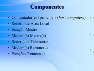 Componentes
• Computador(es) principais (host computers)
• Rede(s) de Área Local
• Estação Mestre
• Modem(s) Mestre(s)
• Rede(s) de Telemetria
• Modem(s) Remoto(s)
• Estações Remota(s)
 