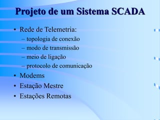 Projeto de um Sistema SCADA
• Rede de Telemetria:
– topologia de conexão
– modo de transmissão
– meio de ligação
– protocolo de comunicação
• Modems
• Estação Mestre
• Estações Remotas
 