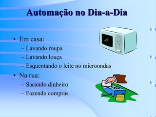 Automação no Dia-a-Dia
• Em casa:
– Lavando roupa
– Lavando louça
– Esquentando o leite no microondas
• Na rua:
– Sacando dinheiro
– Fazendo compras
 