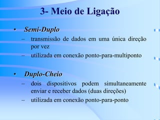 3- Meio de Ligação
• Semi-Duplo
– transmissão de dados em uma única direção
por vez
– utilizada em conexão ponto-para-multiponto
• Duplo-Cheio
– dois dispositivos podem simultaneamente
enviar e receber dados (duas direções)
– utilizada em conexão ponto-para-ponto
 