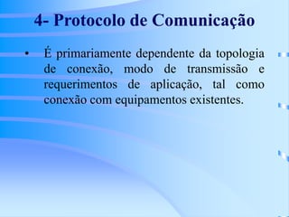 4- Protocolo de Comunicação
• É primariamente dependente da topologia
de conexão, modo de transmissão e
requerimentos de aplicação, tal como
conexão com equipamentos existentes.
 