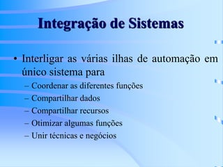Integração de Sistemas
• Interligar as várias ilhas de automação em
único sistema para
– Coordenar as diferentes funções
– Compartilhar dados
– Compartilhar recursos
– Otimizar algumas funções
– Unir técnicas e negócios
 