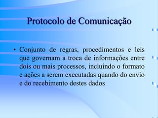 Protocolo de Comunicação
• Conjunto de regras, procedimentos e leis
que governam a troca de informações entre
dois ou mais processos, incluindo o formato
e ações a serem executadas quando do envio
e do recebimento destes dados
 