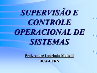 SUPERVISÃO E
CONTROLE
OPERACIONAL DE
SISTEMAS
Prof. André Laurindo Maitelli
DCA-UFRN
 