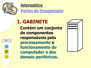 Informática Partes do Computador 1. GABINETE Contém um conjunto de componentes responsáveis pelo  processamento  e  funcionamento do computador e dos demais periféricos.   