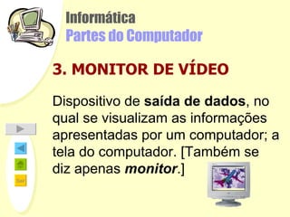 Informática Partes do Computador 3. MONITOR DE VÍDEO Dispositivo de  saída de dados , no qual se visualizam as informações apresentadas por um computador; a tela do computador. [Também se diz apenas  monitor .] 