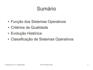 S. Operativos e S. Distribuídos Prof. Ricardo Silva 2
Sumário
● Função dos Sistemas Operativos
● Critérios de Qualidade
● Evolução Histórica
● Classificação de Sistemas Operativos
 