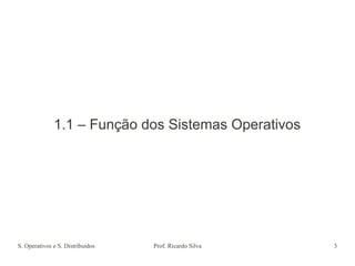 S. Operativos e S. Distribuídos Prof. Ricardo Silva 3
1.1 – Função dos Sistemas Operativos
 
