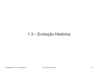 S. Operativos e S. Distribuídos Prof. Ricardo Silva 43
1.3 – Evolução Histórica
 