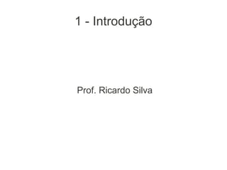 1 - Introdução
Prof. Ricardo Silva
 
