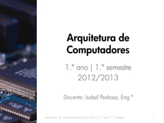 Arquitetura de
                 Computadores
                1.º ano | 1.º semestre
                    2012/2013

              Docente: Isabel Pedrosa, Eng.ª


Arquitetura de Computadores | 2012/2013 | 1.º ano | 1.º semestre   1
 