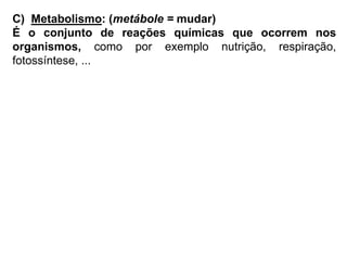 C) Metabolismo: (metábole = mudar)
É o conjunto de reações químicas que ocorrem nos
organismos, como por exemplo nutrição, respiração,
fotossíntese, ...
 