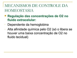 MECANISMOS DE CONTROLE DA
HOMEOSTASIA
 Regulação das concentrações de O2 no
fluido extracelular:
- Dependente da hemoglobina
- Alta afinidade química pelo O2 (só o libera se
houver uma baixa concentração de O2 no
fluido tecidual)
 