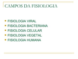 CAMPOS DA FISIOLOGIA
 FISIOLOGIA VIRAL
 FISIOLOGIA BACTERIANA
 FISIOLOGIA CELULAR
 FISIOLOGIA VEGETAL
 FISIOLOGIA HUMANA
 