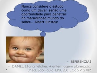 Nunca considere o estudo
como um dever, senão uma
oportunidade para penetrar
no maravilhoso mundo do
saber... Albert Einstein
• REFERÊNCIAS
• DANIEL, Liliana Felcher. A enfermagem planejada.
3ª ed. São Paulo: EPU, 2001. Cap V a VIII.
 