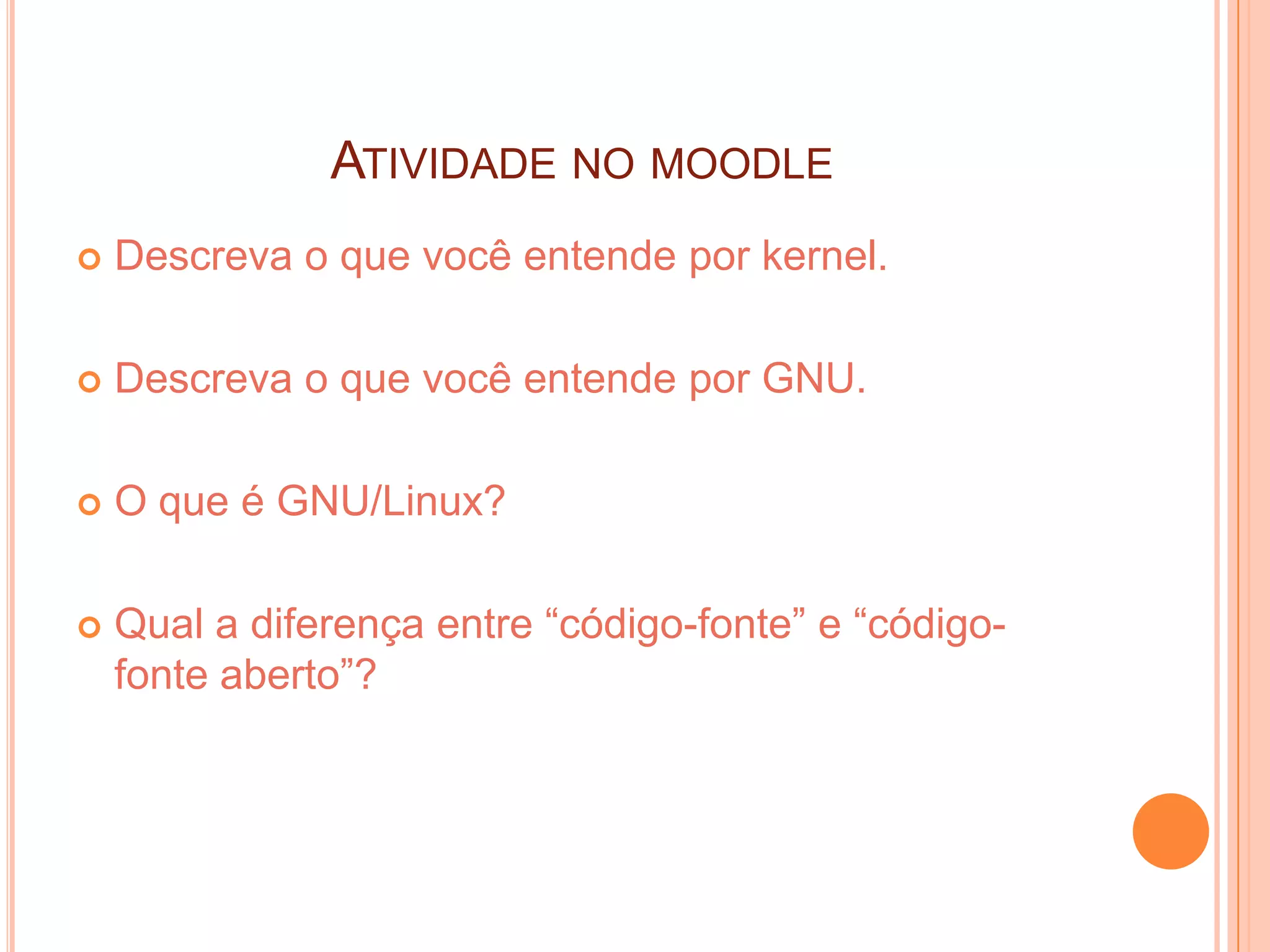 ATIVIDADE NO MOODLE
   Descreva o que você entende por kernel.

   Descreva o que você entende por GNU.

   O que é GNU/Linux?

   Qual a diferença entre “código-fonte” e “código-
    fonte aberto”?
 