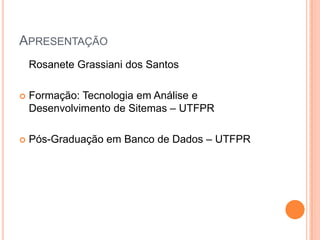 APRESENTAÇÃO
    Rosanete Grassiani dos Santos

   Formação: Tecnologia em Análise e
    Desenvolvimento de Sitemas – UTFPR

   Pós-Graduação em Banco de Dados – UTFPR
 
