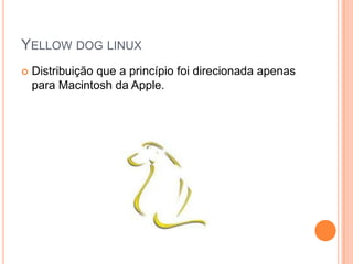 YELLOW DOG LINUX
   Distribuição que a princípio foi direcionada apenas
    para Macintosh da Apple.
 