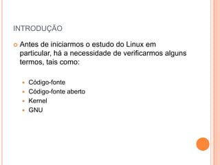 INTRODUÇÃO

   Antes de iniciarmos o estudo do Linux em
    particular, há a necessidade de verificarmos alguns
    termos, tais como:

     Código-fonte
     Código-fonte aberto
     Kernel
     GNU
 