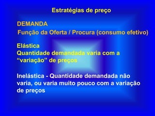 Estratégias de preço
Elástica
Quantidade demandada varia com a
“variação” de preços
DEMANDA
Função da Oferta / Procura (consumo efetivo)
Inelástica - Quantidade demandada não
varia, ou varia muito pouco com a variação
de preços
 