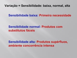 Sensibilidade baixa: Primeira necessidade
Sensibilidade normal: Produtos com
substitutos fáceis
Sensibilidade alta: Produtos supérfluos,
ambiente concorrência intensa
Variação = Sensibilidade: baixa, normal, alta
 