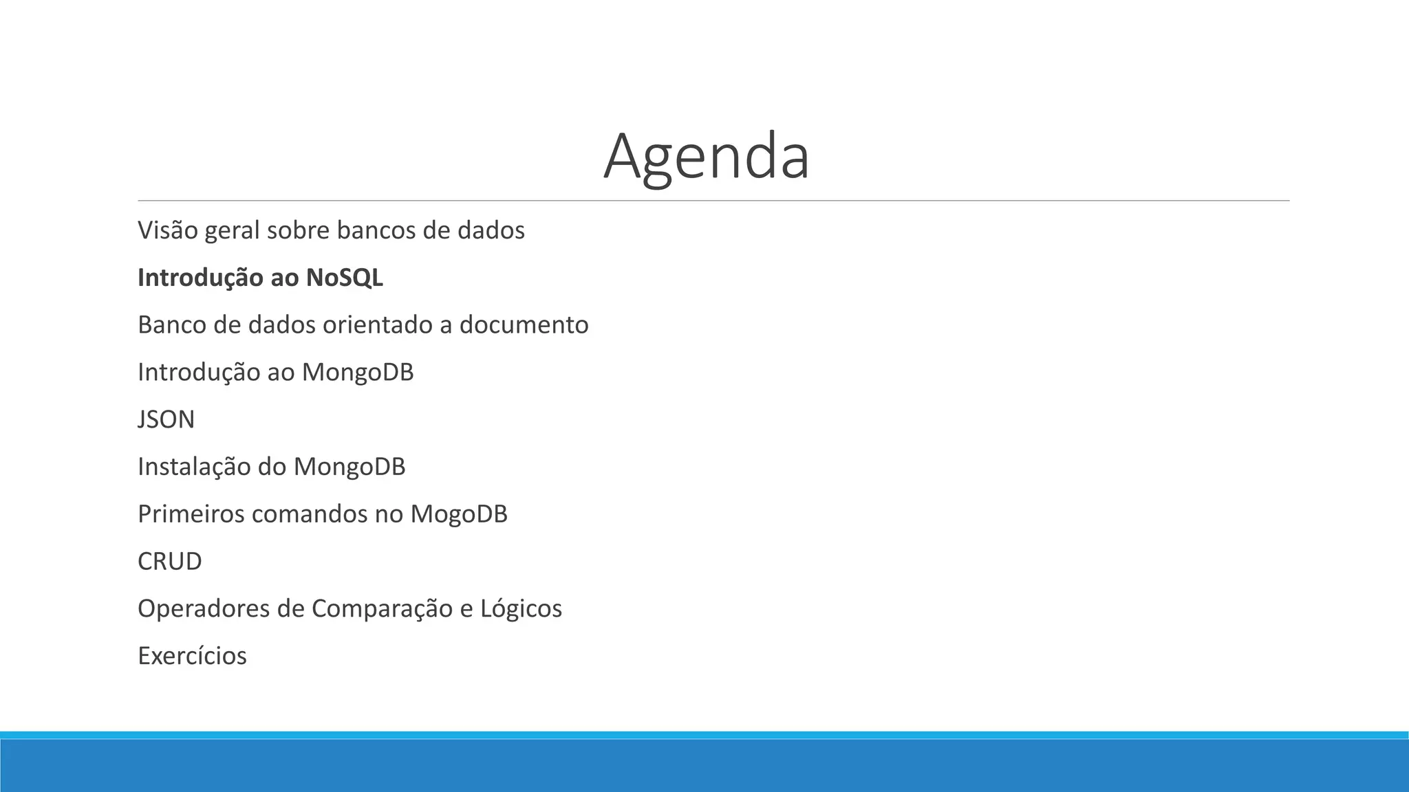 Agenda
Visão geral sobre bancos de dados
Introdução ao NoSQL
Banco de dados orientado a documento
Introdução ao MongoDB
JSON
Instalação do MongoDB
Primeiros comandos no MogoDB
CRUD
Operadores de Comparação e Lógicos
Exercícios
 