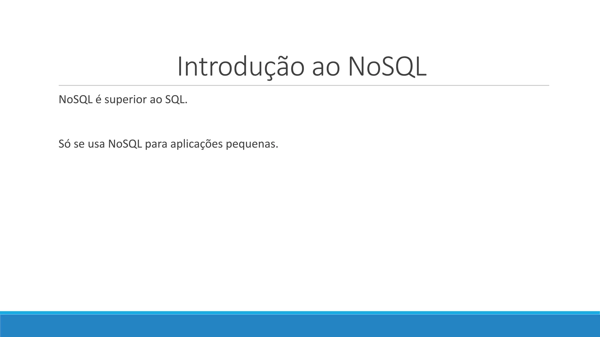 Introdução ao NoSQL
NoSQL é superior ao SQL.
Só se usa NoSQL para aplicações pequenas.
 