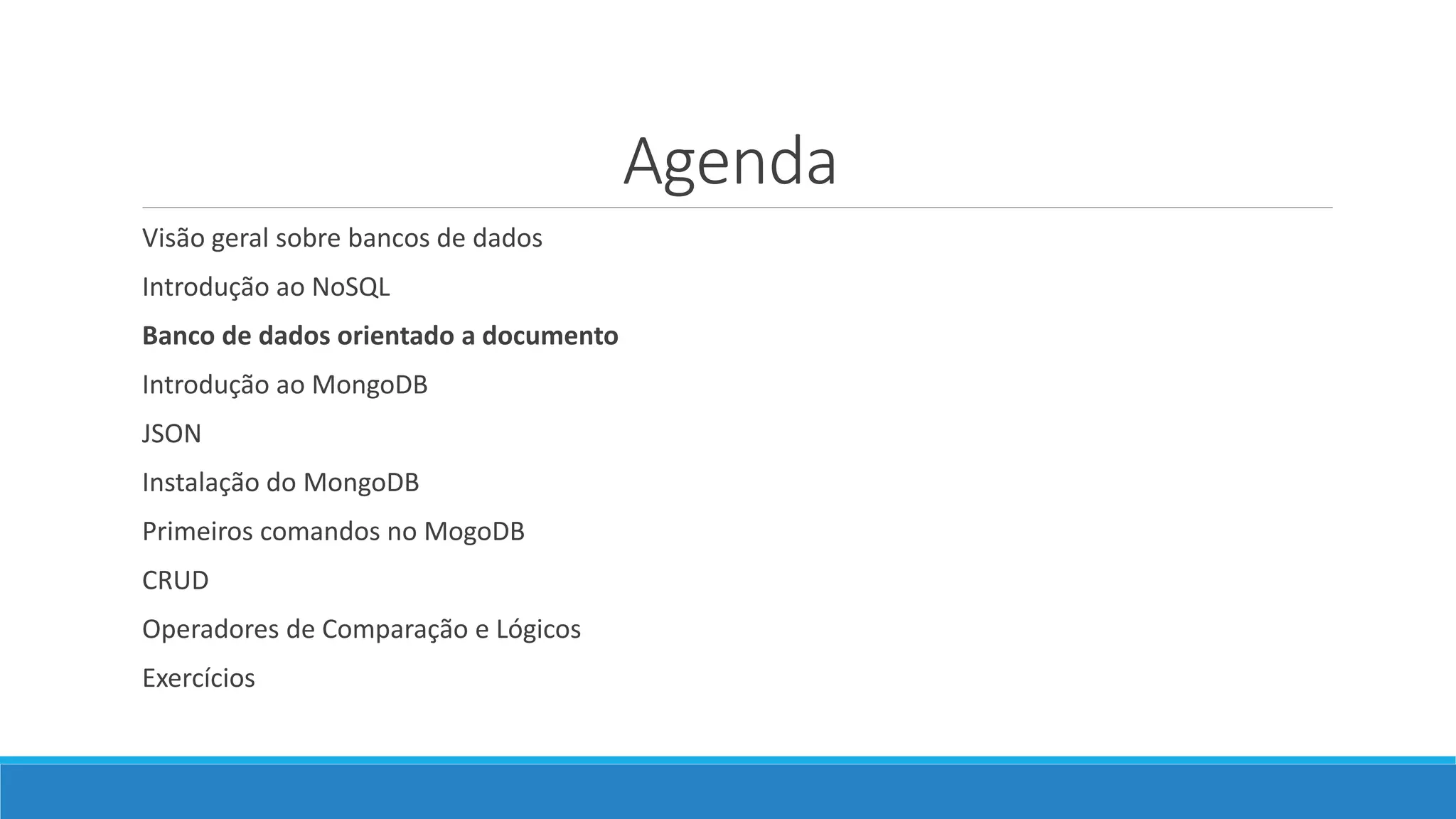 Agenda
Visão geral sobre bancos de dados
Introdução ao NoSQL
Banco de dados orientado a documento
Introdução ao MongoDB
JSON
Instalação do MongoDB
Primeiros comandos no MogoDB
CRUD
Operadores de Comparação e Lógicos
Exercícios
 