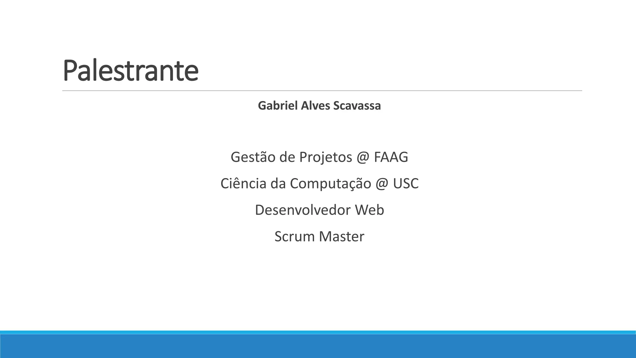 Palestrante
Gabriel Alves Scavassa
Gestão de Projetos @ FAAG
Ciência da Computação @ USC
Desenvolvedor Web
Scrum Master
 