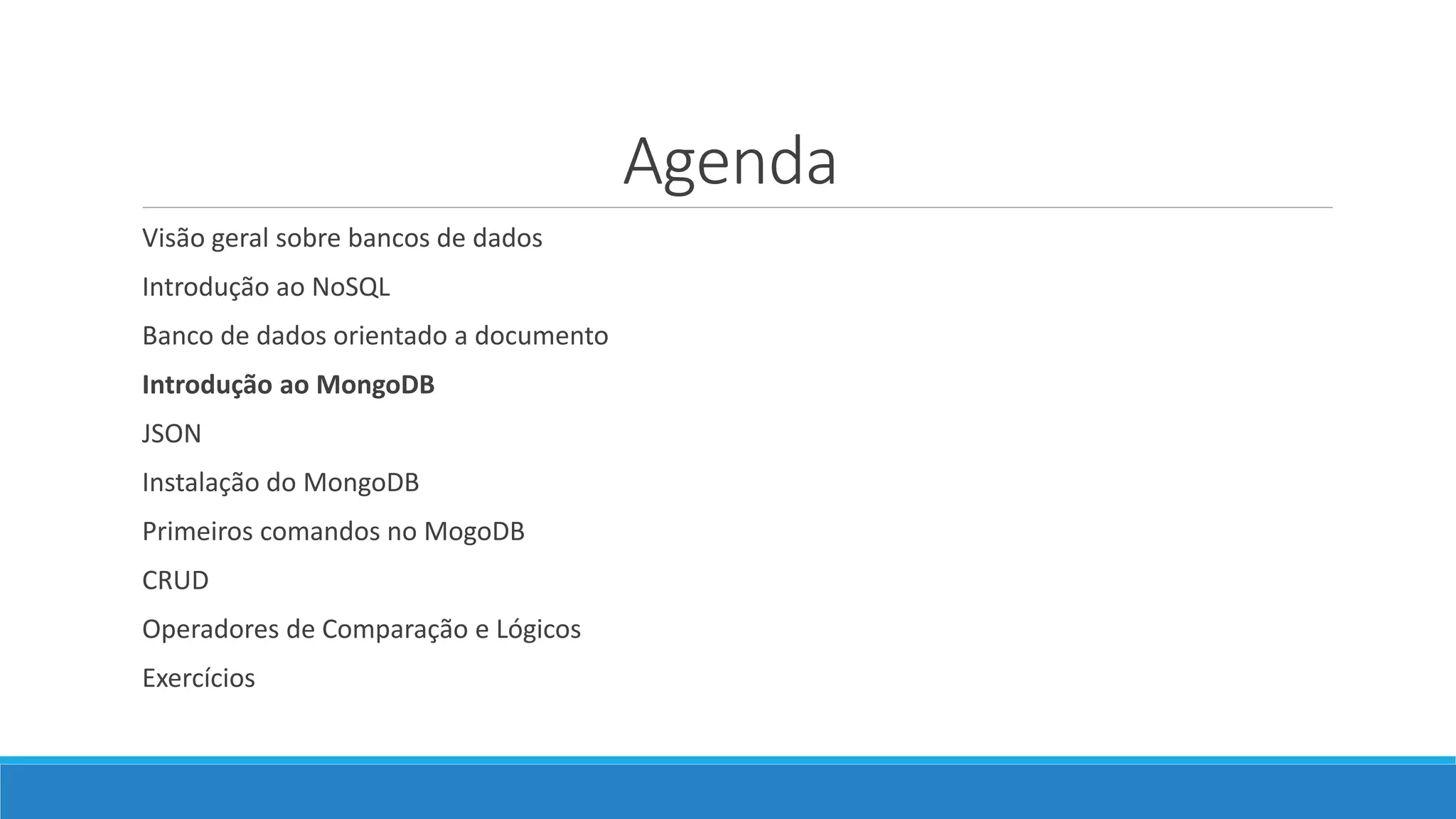 Agenda
Visão geral sobre bancos de dados
Introdução ao NoSQL
Banco de dados orientado a documento
Introdução ao MongoDB
JSON
Instalação do MongoDB
Primeiros comandos no MogoDB
CRUD
Operadores de Comparação e Lógicos
Exercícios
 