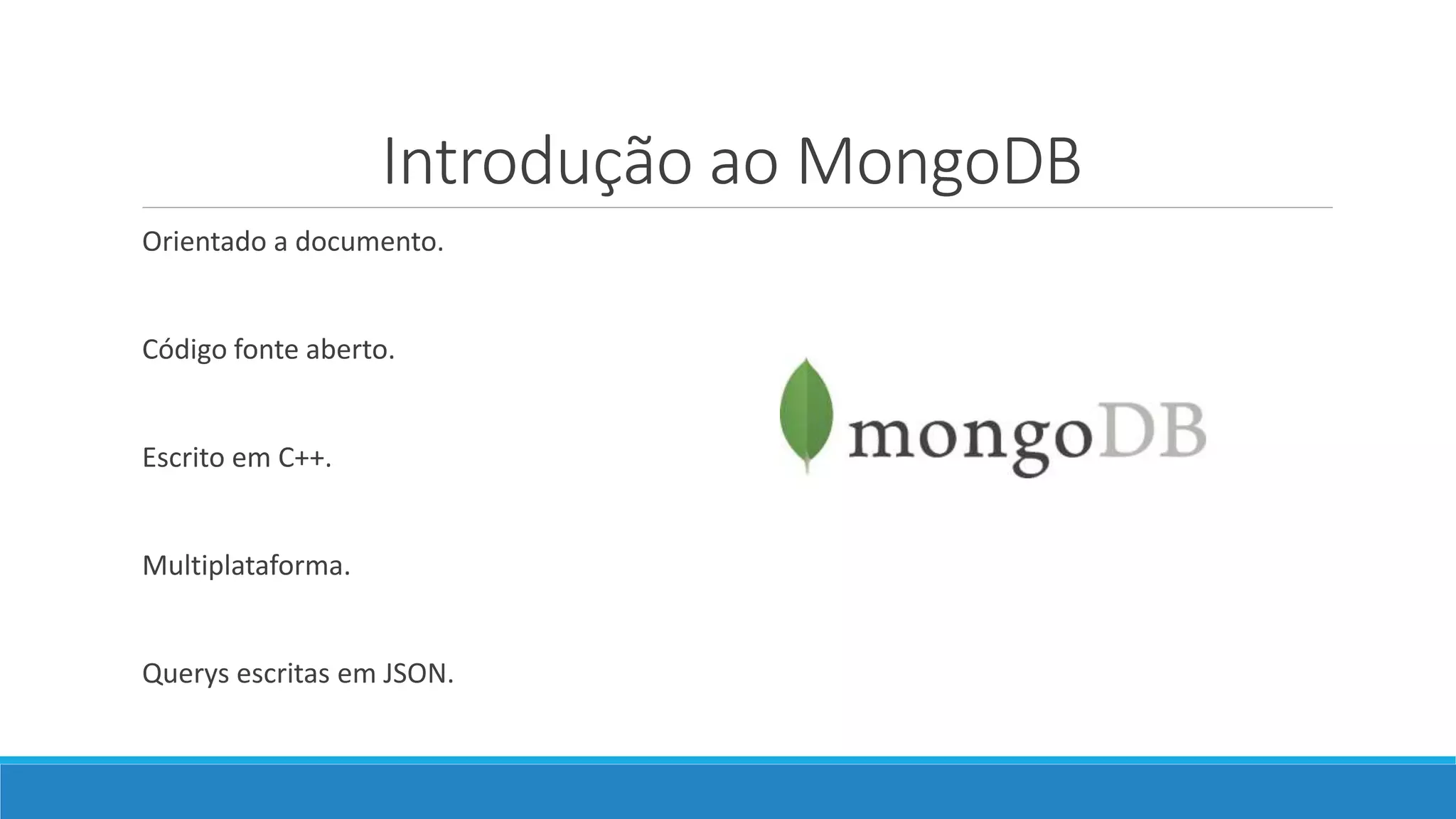Introdução ao MongoDB
Orientado a documento.
Código fonte aberto.
Escrito em C++.
Multiplataforma.
Querys escritas em JSON.
 